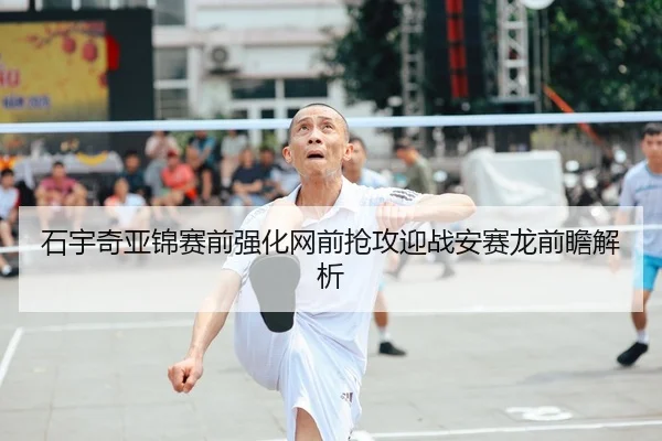 石宇奇亚锦赛前强化网前抢攻迎战安赛龙前瞻解析