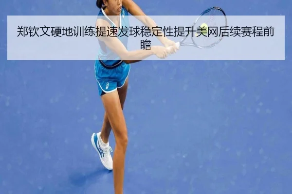 郑钦文硬地训练提速发球稳定性提升美网后续赛程前瞻