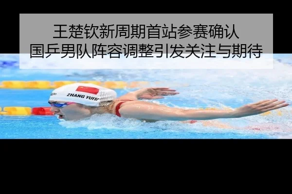 王楚钦新周期首站参赛确认 国乒男队阵容调整引发关注与期待